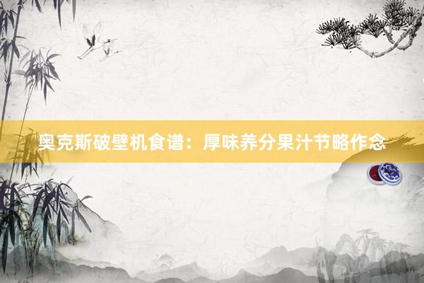 奥克斯破壁机食谱：厚味养分果汁节略作念
