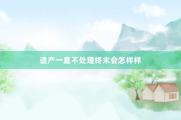 遗产一直不处理终末会怎样样